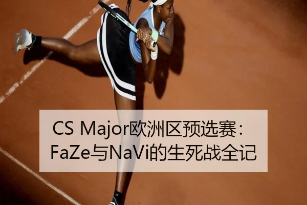 CS Major欧洲区预选赛：FaZe与NaVi的生死战全记