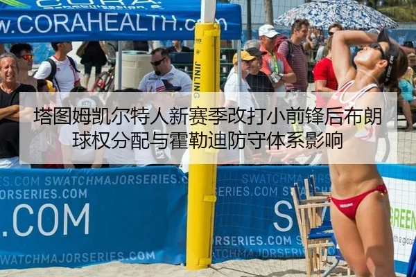 塔图姆凯尔特人新赛季改打小前锋后布朗球权分配与霍勒迪防守体系影响