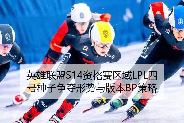 英雄联盟S14资格赛区域LPL四号种子争夺形势与版本BP策略