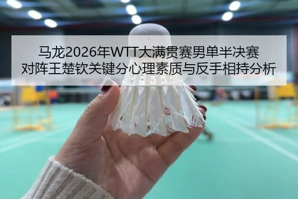 马龙2026年WTT大满贯赛男单半决赛对阵王楚钦关键分心理素质与反手相持分析
